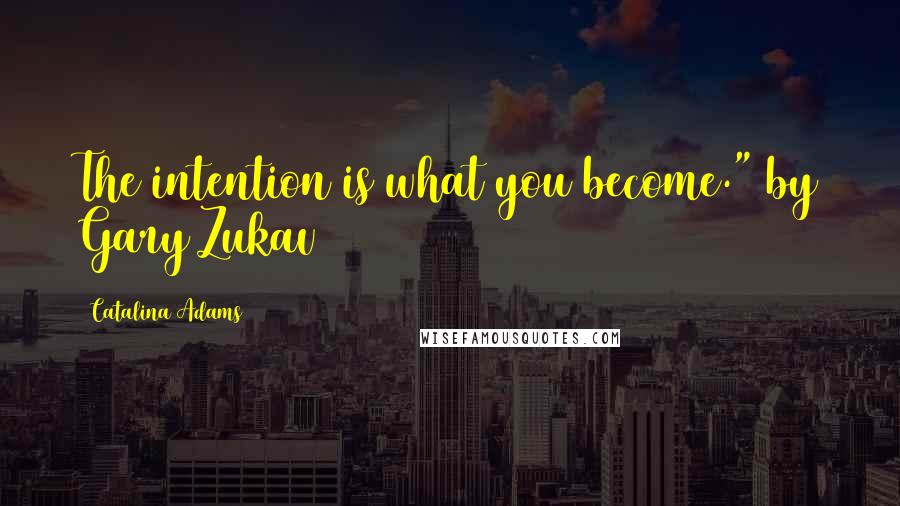 Catalina Adams Quotes: The intention is what you become." by Gary Zukav