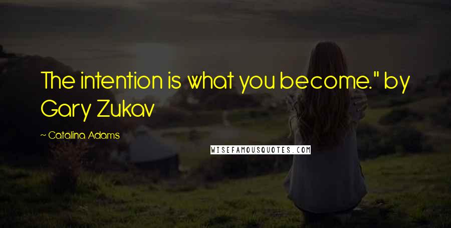 Catalina Adams Quotes: The intention is what you become." by Gary Zukav