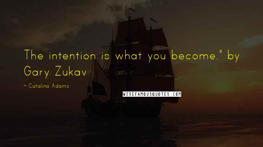 Catalina Adams Quotes: The intention is what you become." by Gary Zukav