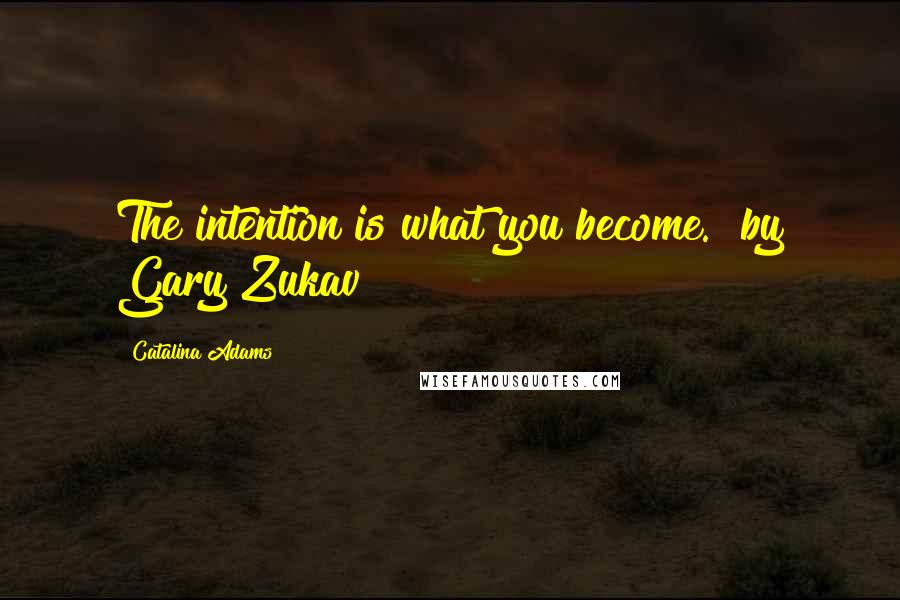 Catalina Adams Quotes: The intention is what you become." by Gary Zukav