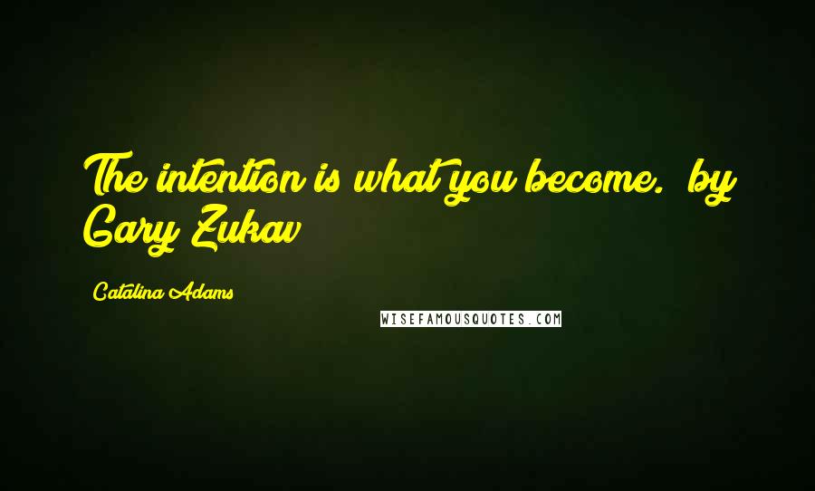 Catalina Adams Quotes: The intention is what you become." by Gary Zukav