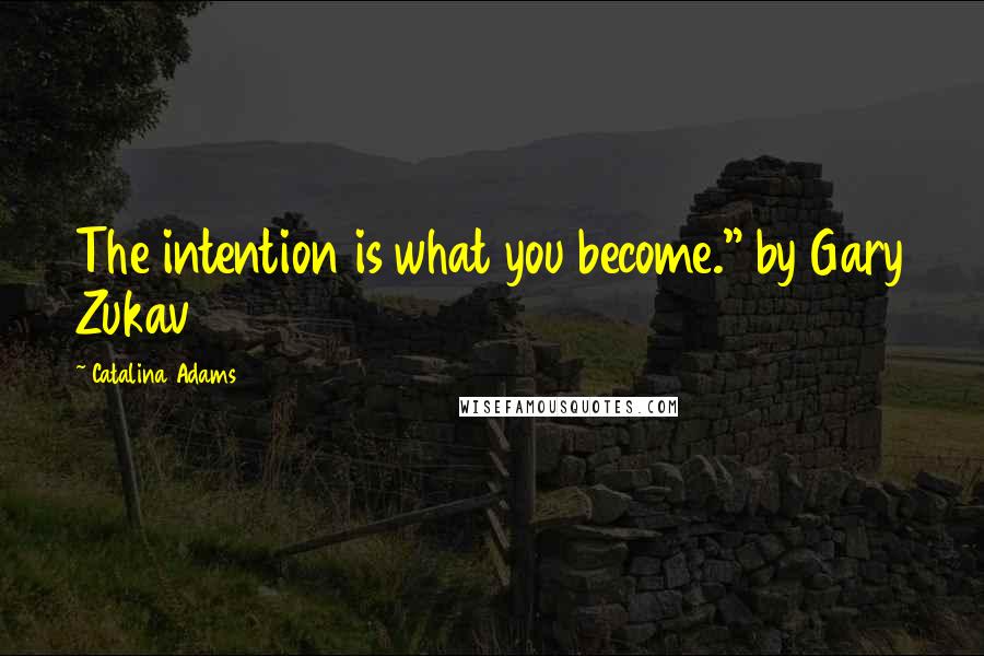 Catalina Adams Quotes: The intention is what you become." by Gary Zukav