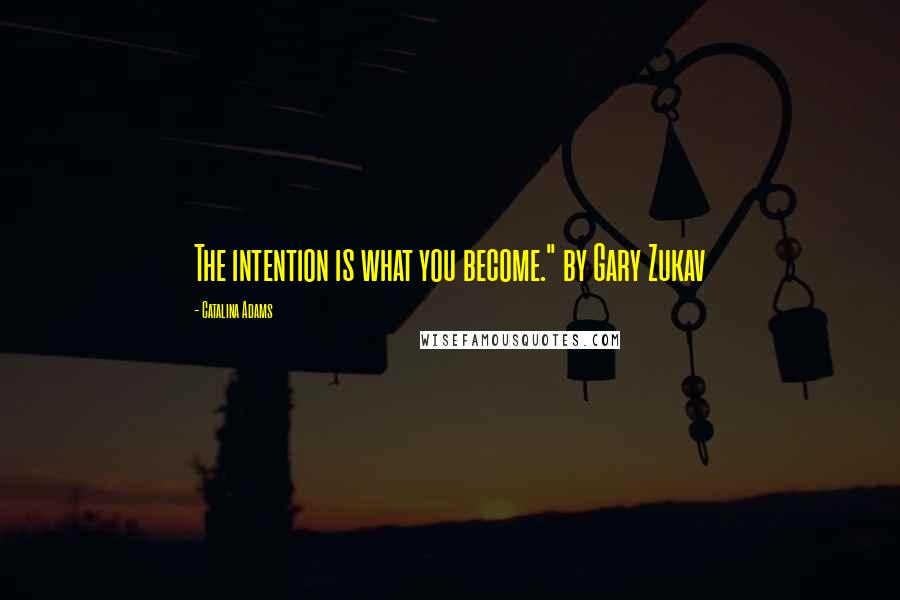 Catalina Adams Quotes: The intention is what you become." by Gary Zukav