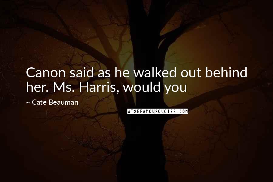 Cate Beauman Quotes: Canon said as he walked out behind her. Ms. Harris, would you