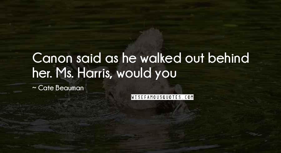 Cate Beauman Quotes: Canon said as he walked out behind her. Ms. Harris, would you