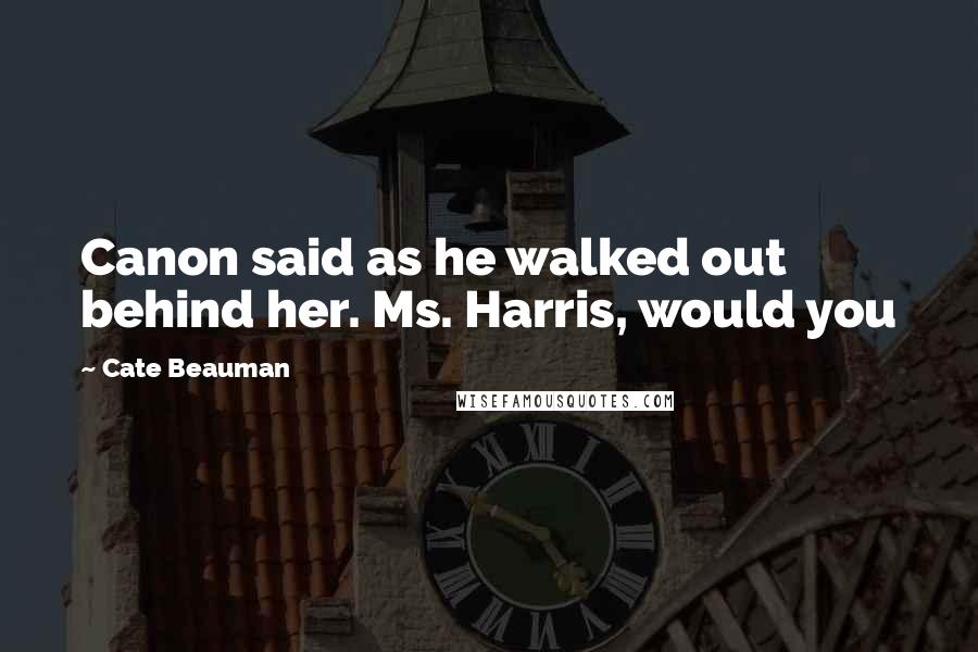 Cate Beauman Quotes: Canon said as he walked out behind her. Ms. Harris, would you