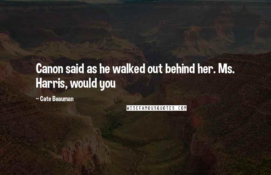 Cate Beauman Quotes: Canon said as he walked out behind her. Ms. Harris, would you