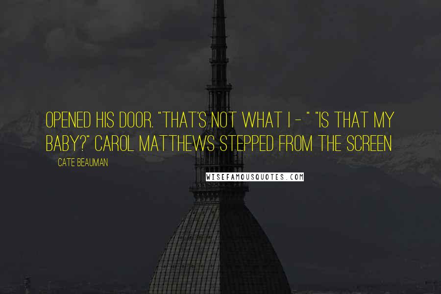 Cate Beauman Quotes: Opened his door. "That's not what I - " "Is that my baby?" Carol Matthews stepped from the screen