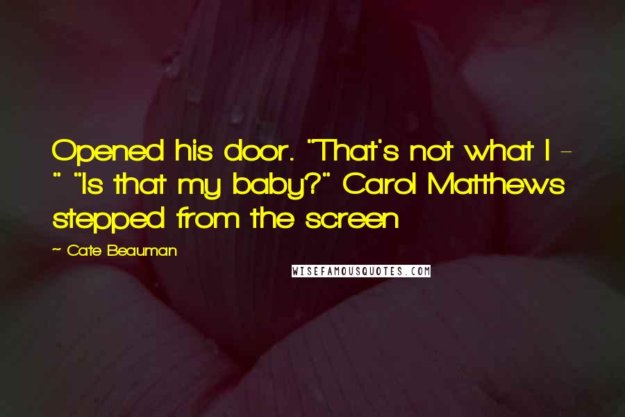 Cate Beauman Quotes: Opened his door. "That's not what I - " "Is that my baby?" Carol Matthews stepped from the screen