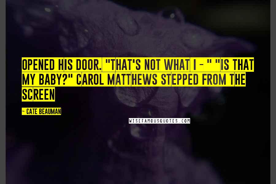 Cate Beauman Quotes: Opened his door. "That's not what I - " "Is that my baby?" Carol Matthews stepped from the screen