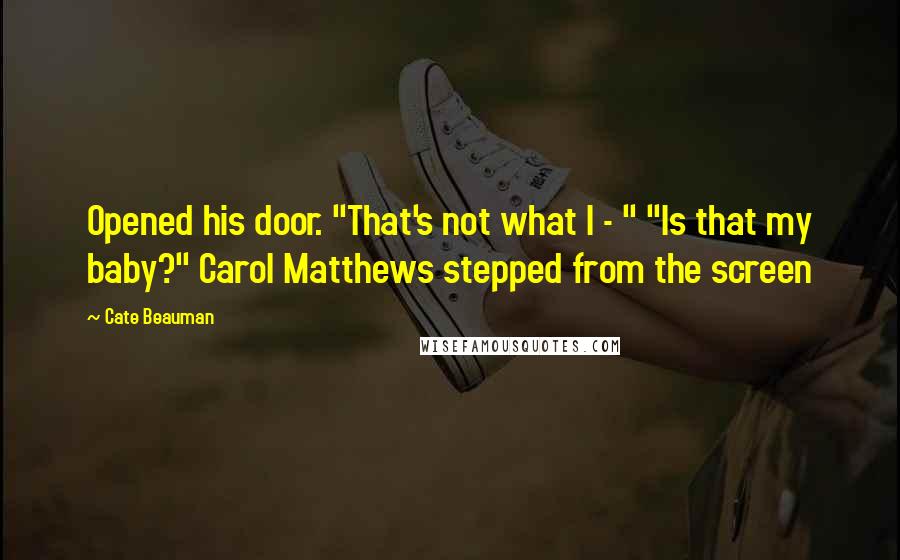 Cate Beauman Quotes: Opened his door. "That's not what I - " "Is that my baby?" Carol Matthews stepped from the screen