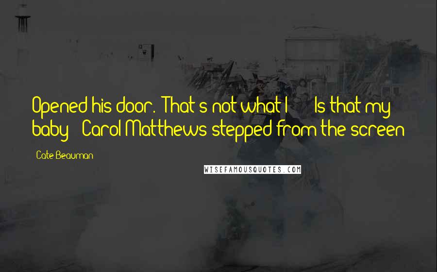 Cate Beauman Quotes: Opened his door. "That's not what I - " "Is that my baby?" Carol Matthews stepped from the screen