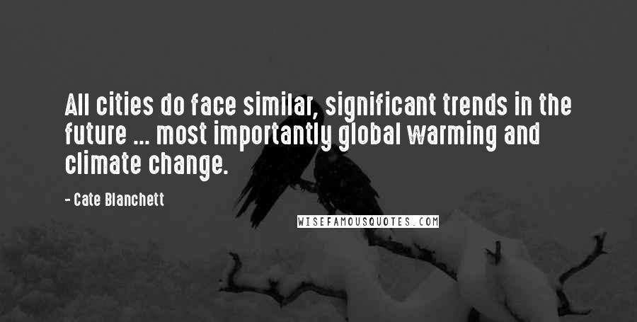 Cate Blanchett Quotes: All cities do face similar, significant trends in the future ... most importantly global warming and climate change.