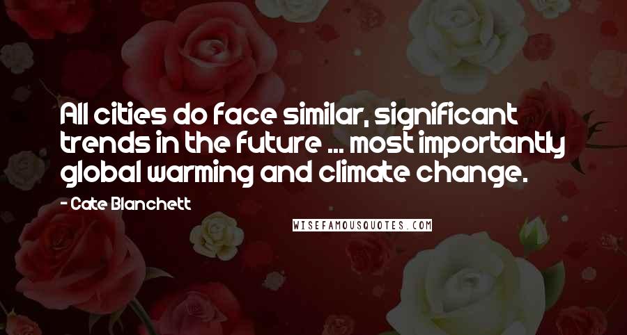 Cate Blanchett Quotes: All cities do face similar, significant trends in the future ... most importantly global warming and climate change.