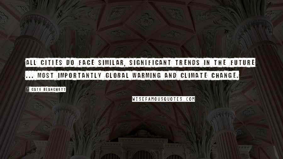 Cate Blanchett Quotes: All cities do face similar, significant trends in the future ... most importantly global warming and climate change.