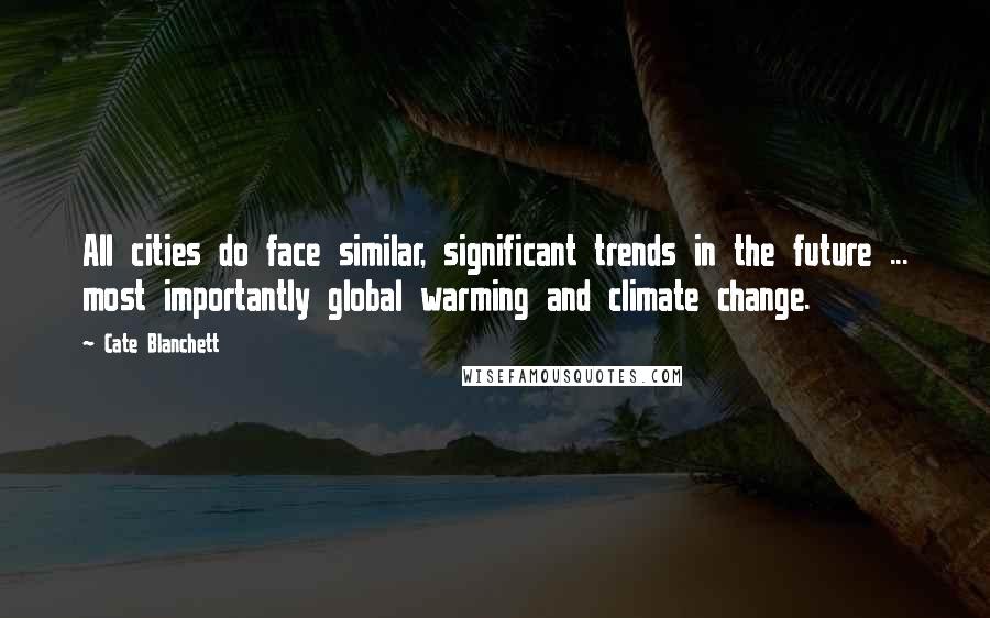 Cate Blanchett Quotes: All cities do face similar, significant trends in the future ... most importantly global warming and climate change.