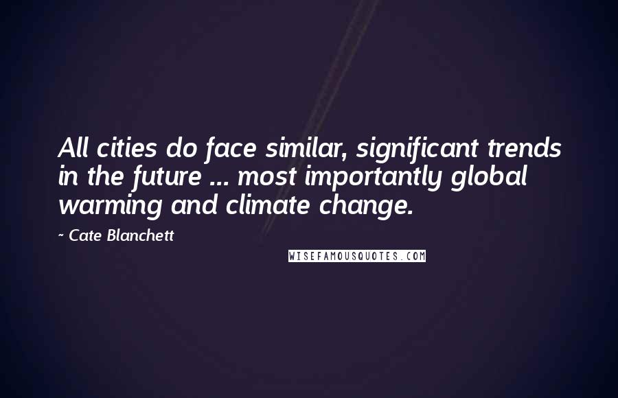 Cate Blanchett Quotes: All cities do face similar, significant trends in the future ... most importantly global warming and climate change.