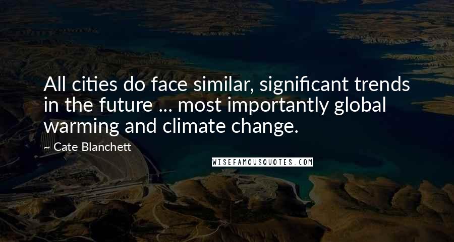 Cate Blanchett Quotes: All cities do face similar, significant trends in the future ... most importantly global warming and climate change.