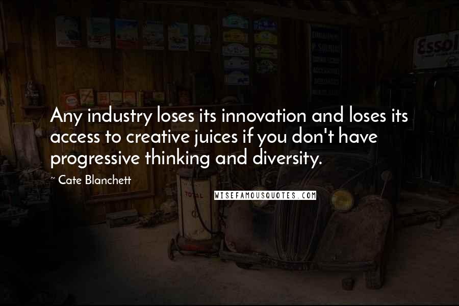 Cate Blanchett Quotes: Any industry loses its innovation and loses its access to creative juices if you don't have progressive thinking and diversity.