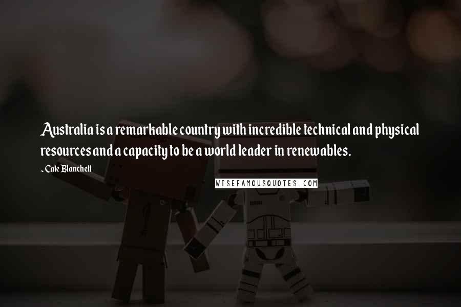 Cate Blanchett Quotes: Australia is a remarkable country with incredible technical and physical resources and a capacity to be a world leader in renewables.