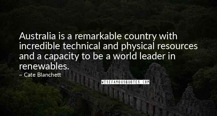 Cate Blanchett Quotes: Australia is a remarkable country with incredible technical and physical resources and a capacity to be a world leader in renewables.