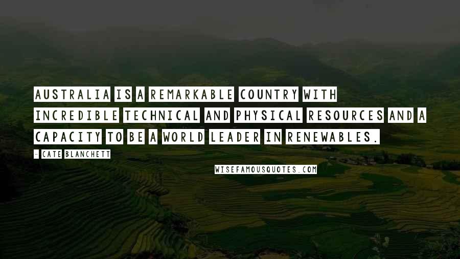 Cate Blanchett Quotes: Australia is a remarkable country with incredible technical and physical resources and a capacity to be a world leader in renewables.