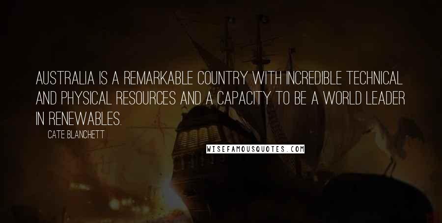 Cate Blanchett Quotes: Australia is a remarkable country with incredible technical and physical resources and a capacity to be a world leader in renewables.