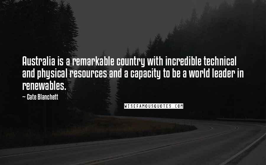 Cate Blanchett Quotes: Australia is a remarkable country with incredible technical and physical resources and a capacity to be a world leader in renewables.