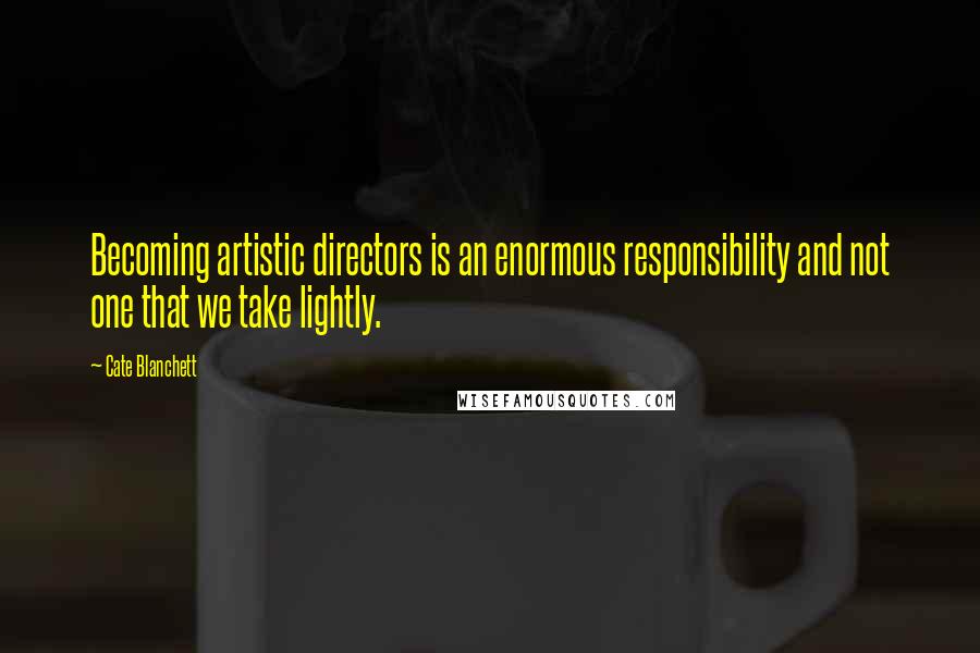 Cate Blanchett Quotes: Becoming artistic directors is an enormous responsibility and not one that we take lightly.
