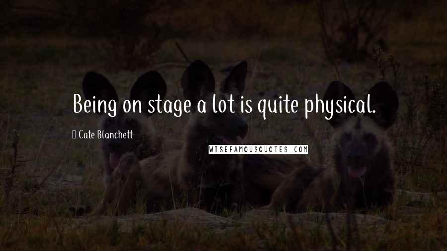 Cate Blanchett Quotes: Being on stage a lot is quite physical.