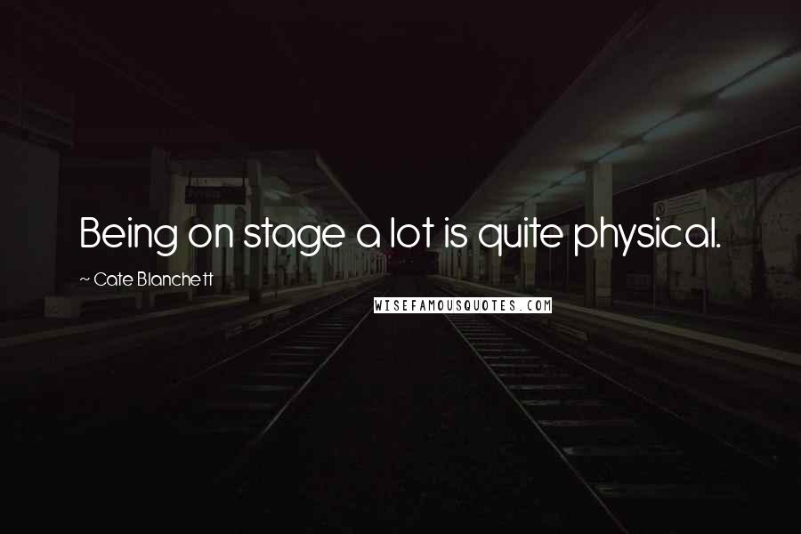 Cate Blanchett Quotes: Being on stage a lot is quite physical.