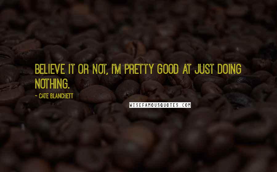 Cate Blanchett Quotes: Believe it or not, I'm pretty good at just doing nothing.