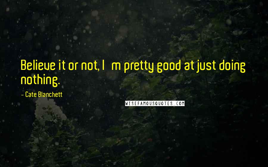 Cate Blanchett Quotes: Believe it or not, I'm pretty good at just doing nothing.