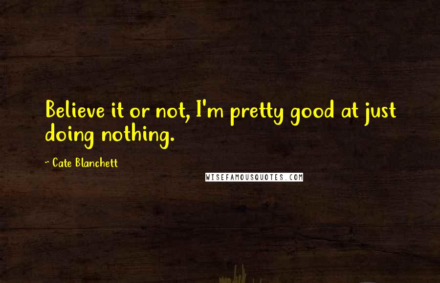 Cate Blanchett Quotes: Believe it or not, I'm pretty good at just doing nothing.