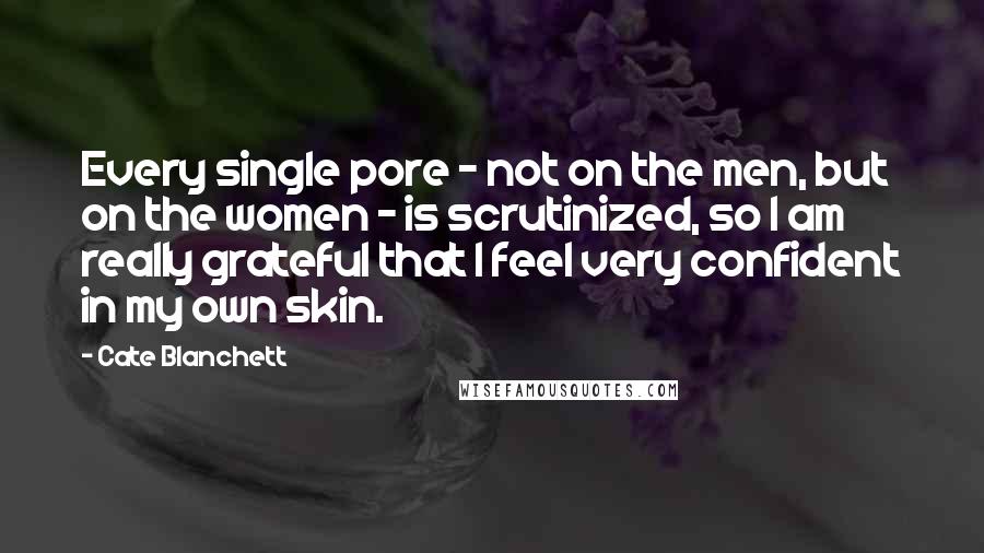Cate Blanchett Quotes: Every single pore - not on the men, but on the women - is scrutinized, so I am really grateful that I feel very confident in my own skin.