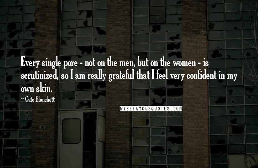 Cate Blanchett Quotes: Every single pore - not on the men, but on the women - is scrutinized, so I am really grateful that I feel very confident in my own skin.