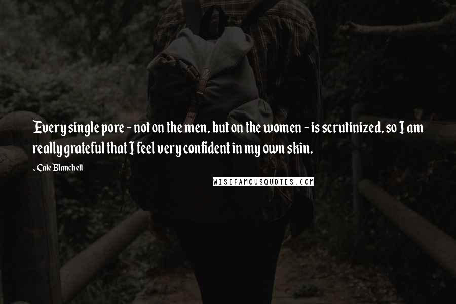 Cate Blanchett Quotes: Every single pore - not on the men, but on the women - is scrutinized, so I am really grateful that I feel very confident in my own skin.