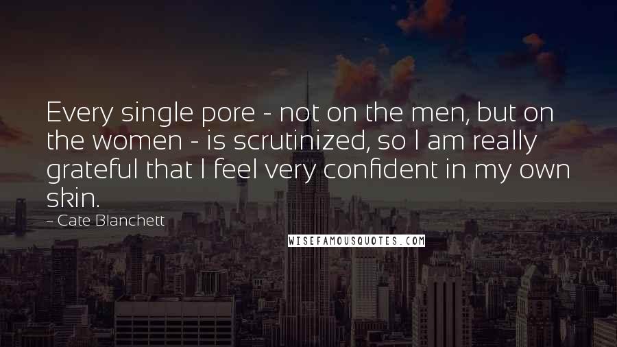 Cate Blanchett Quotes: Every single pore - not on the men, but on the women - is scrutinized, so I am really grateful that I feel very confident in my own skin.