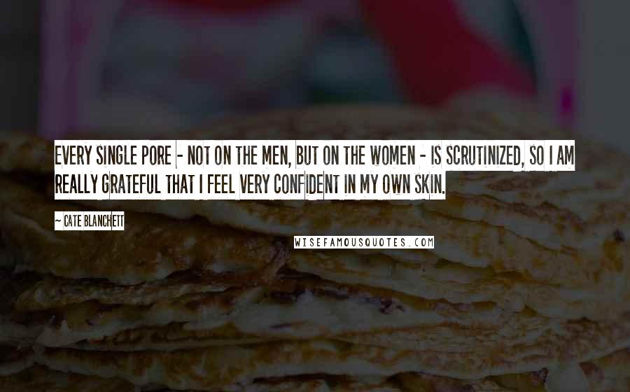 Cate Blanchett Quotes: Every single pore - not on the men, but on the women - is scrutinized, so I am really grateful that I feel very confident in my own skin.