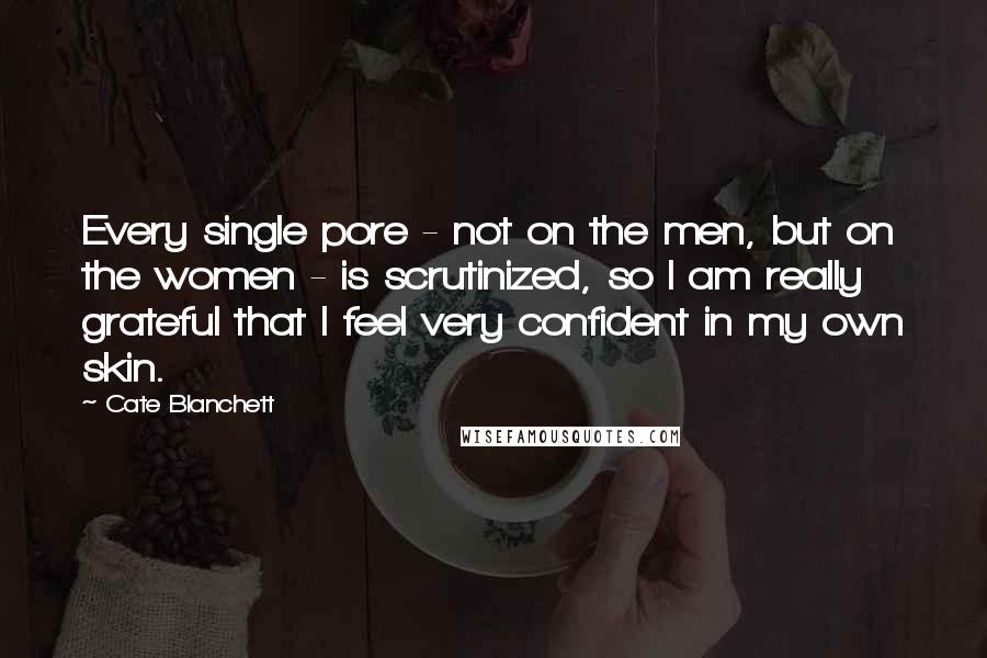 Cate Blanchett Quotes: Every single pore - not on the men, but on the women - is scrutinized, so I am really grateful that I feel very confident in my own skin.