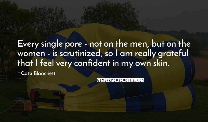 Cate Blanchett Quotes: Every single pore - not on the men, but on the women - is scrutinized, so I am really grateful that I feel very confident in my own skin.