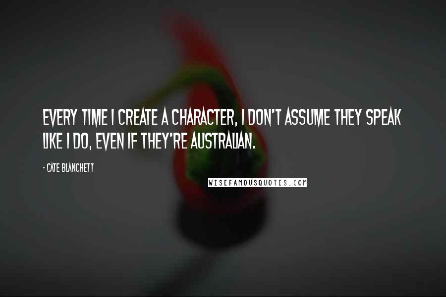 Cate Blanchett Quotes: Every time I create a character, I don't assume they speak like I do, even if they're Australian.