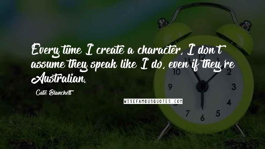 Cate Blanchett Quotes: Every time I create a character, I don't assume they speak like I do, even if they're Australian.
