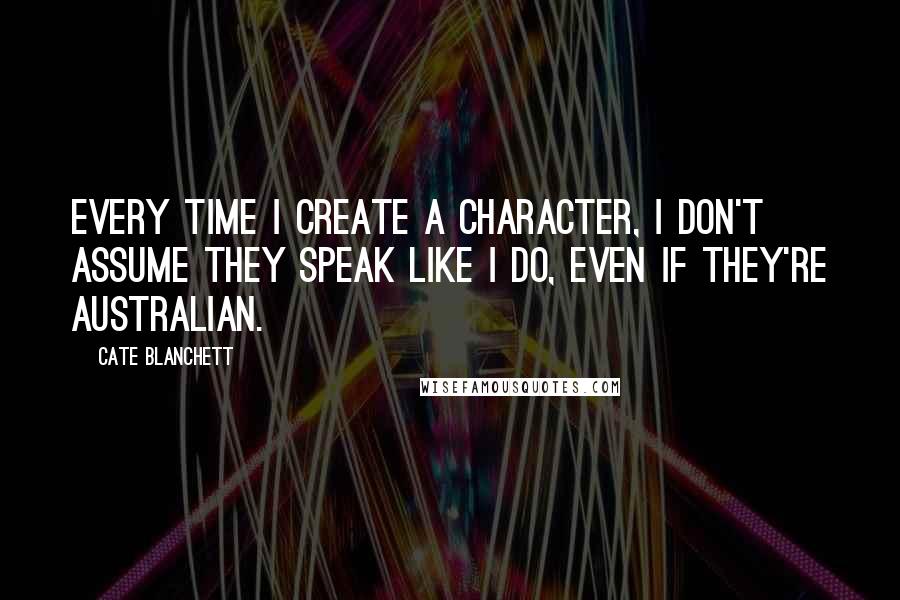 Cate Blanchett Quotes: Every time I create a character, I don't assume they speak like I do, even if they're Australian.