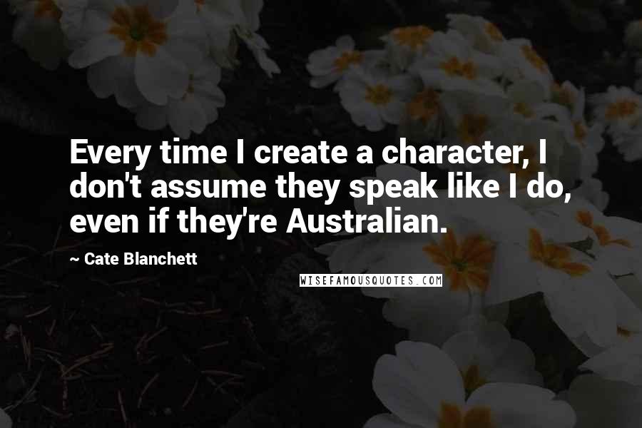 Cate Blanchett Quotes: Every time I create a character, I don't assume they speak like I do, even if they're Australian.