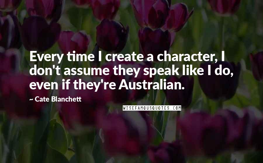 Cate Blanchett Quotes: Every time I create a character, I don't assume they speak like I do, even if they're Australian.
