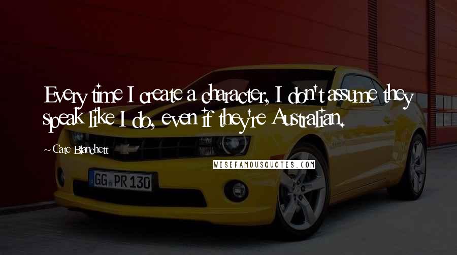 Cate Blanchett Quotes: Every time I create a character, I don't assume they speak like I do, even if they're Australian.