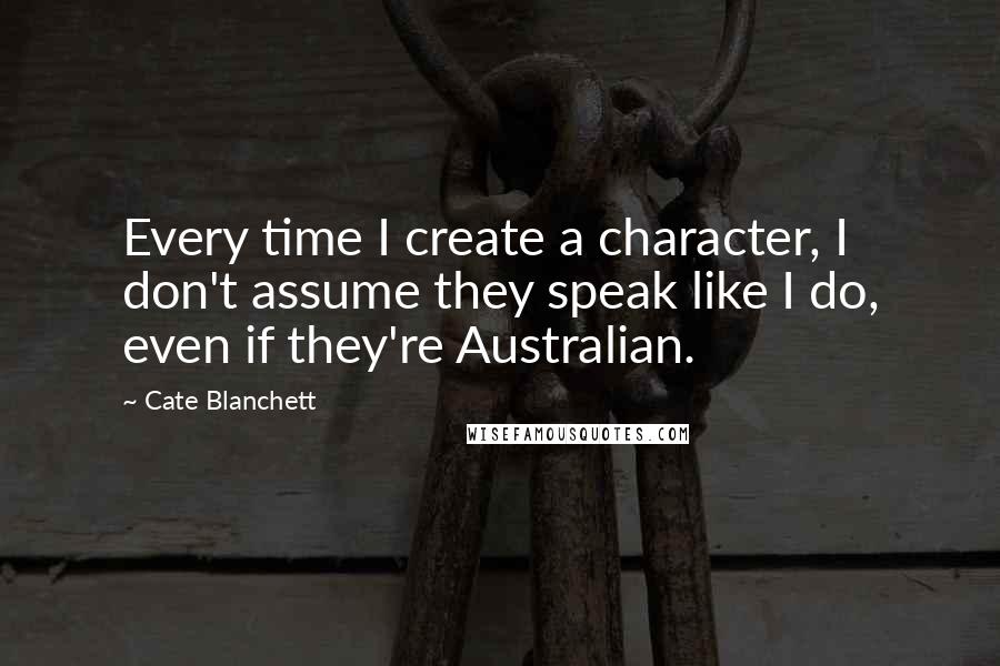 Cate Blanchett Quotes: Every time I create a character, I don't assume they speak like I do, even if they're Australian.