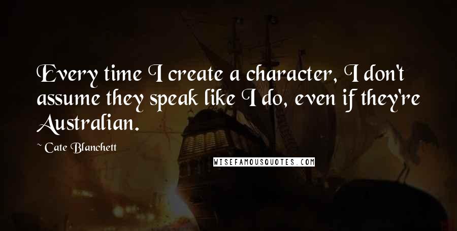 Cate Blanchett Quotes: Every time I create a character, I don't assume they speak like I do, even if they're Australian.