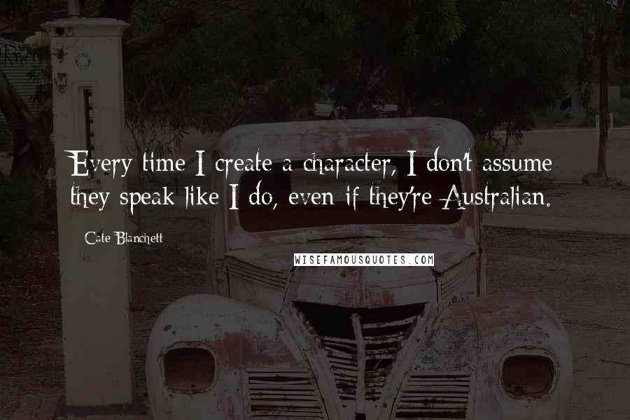 Cate Blanchett Quotes: Every time I create a character, I don't assume they speak like I do, even if they're Australian.
